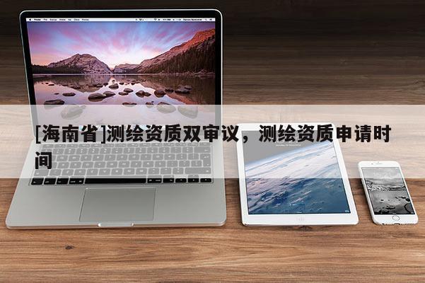 [海南省]測繪資質雙審議，測繪資質申請時間