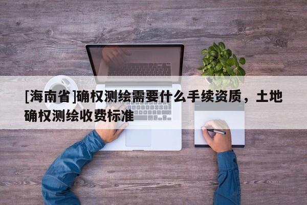 [海南省]確權測繪需要什么手續資質，土地確權測繪收費標準