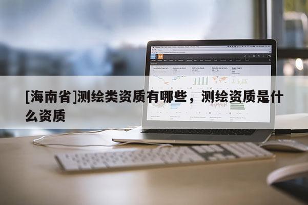 [海南省]測繪類資質有哪些，測繪資質是什么資質