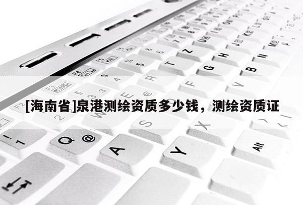 [海南省]泉港測繪資質多少錢，測繪資質證