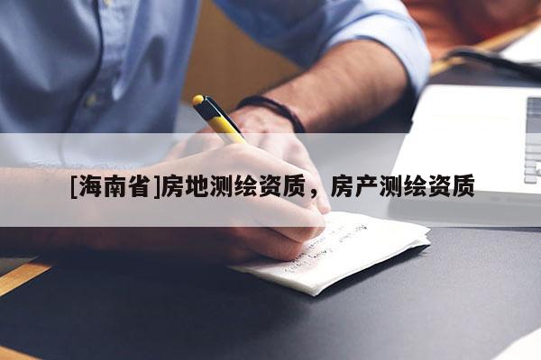 [海南省]房地測繪資質(zhì)，房產(chǎn)測繪資質(zhì)