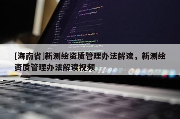 [海南省]新測繪資質(zhì)管理辦法解讀，新測繪資質(zhì)管理辦法解讀視頻