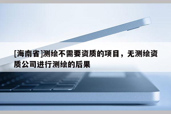 [海南省]測繪不需要資質的項目，無測繪資質公司進行測繪的后果