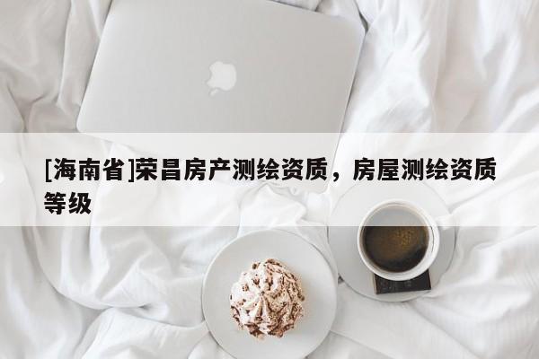 [海南省]榮昌房產測繪資質，房屋測繪資質等級
