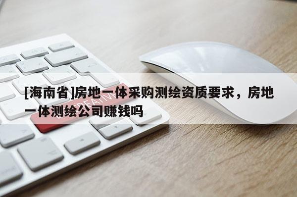 [海南省]房地一體采購(gòu)測(cè)繪資質(zhì)要求，房地一體測(cè)繪公司賺錢(qián)嗎