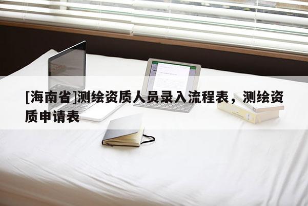 [海南省]測繪資質人員錄入流程表，測繪資質申請表