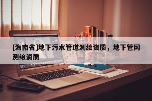 [海南省]地下污水管道測(cè)繪資質(zhì)，地下管網(wǎng)測(cè)繪資質(zhì)