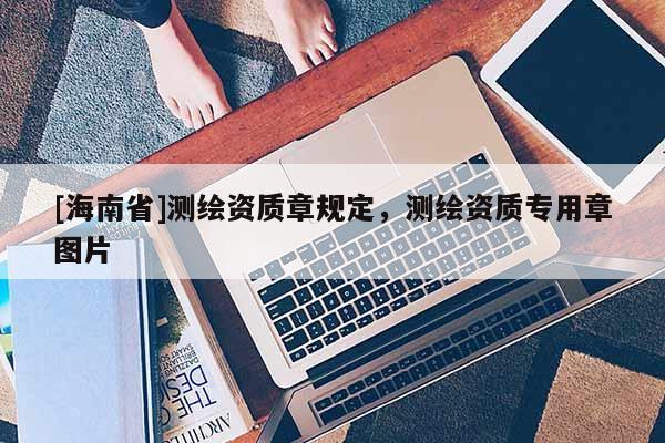 [海南省]測(cè)繪資質(zhì)章規(guī)定，測(cè)繪資質(zhì)專(zhuān)用章圖片