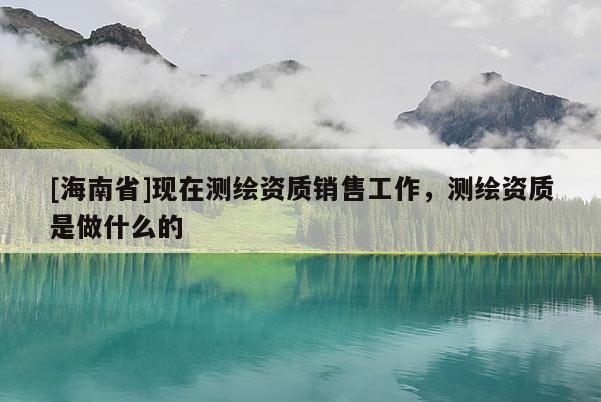 [海南省]現在測繪資質銷售工作，測繪資質是做什么的