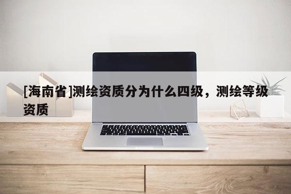 [海南省]測繪資質分為什么四級，測繪等級資質