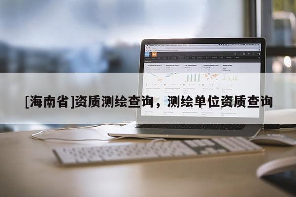 [海南省]資質測繪查詢，測繪單位資質查詢