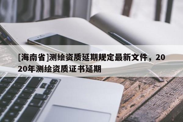 [海南省]測繪資質延期規定最新文件，2020年測繪資質證書延期