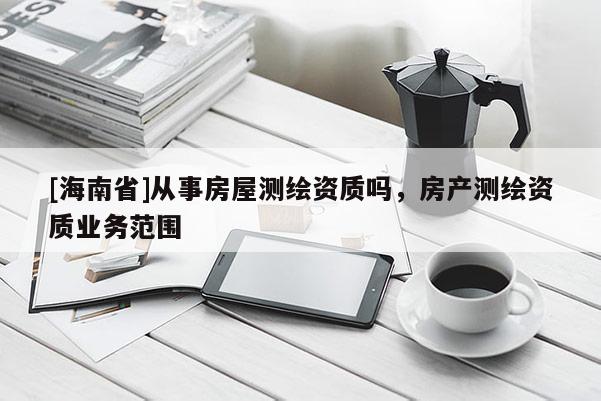 [海南省]從事房屋測(cè)繪資質(zhì)嗎，房產(chǎn)測(cè)繪資質(zhì)業(yè)務(wù)范圍