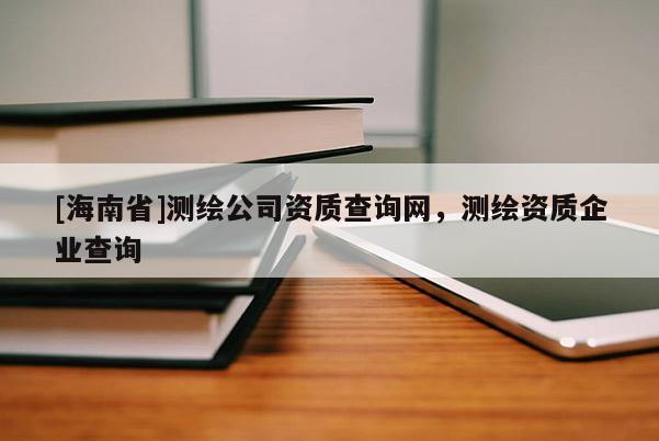 [海南省]測繪公司資質查詢網，測繪資質企業查詢