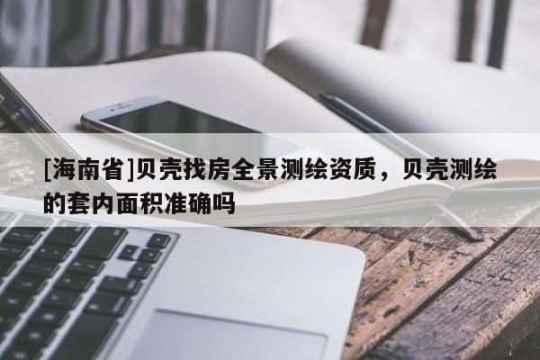 [海南省]貝殼找房全景測(cè)繪資質(zhì)，貝殼測(cè)繪的套內(nèi)面積準(zhǔn)確嗎