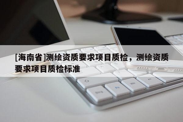 [海南省]測繪資質要求項目質檢，測繪資質要求項目質檢標準