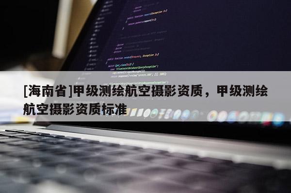 [海南省]甲級測繪航空攝影資質，甲級測繪航空攝影資質標準