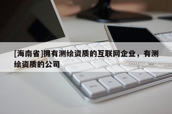 [海南省]擁有測繪資質的互聯網企業，有測繪資質的公司