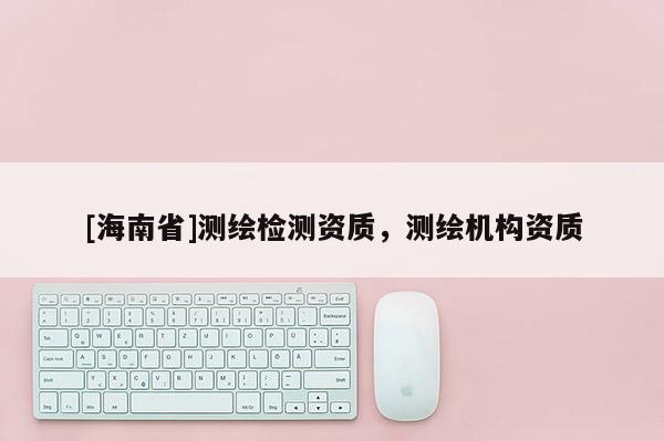 [海南省]測繪檢測資質，測繪機構資質