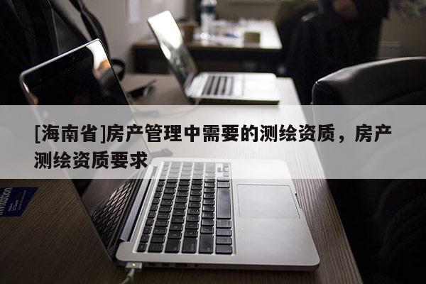 [海南省]房產管理中需要的測繪資質，房產測繪資質要求