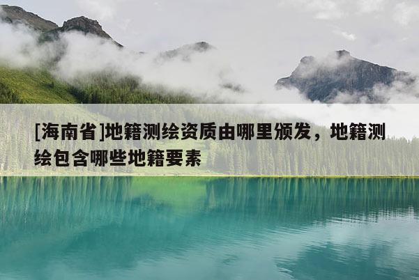 [海南省]地籍測繪資質由哪里頒發，地籍測繪包含哪些地籍要素