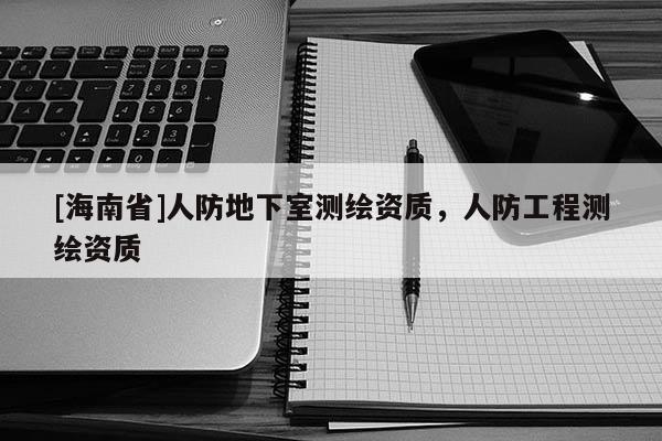 [海南省]人防地下室測繪資質，人防工程測繪資質