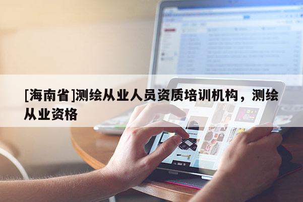 [海南省]測繪從業人員資質培訓機構，測繪從業資格