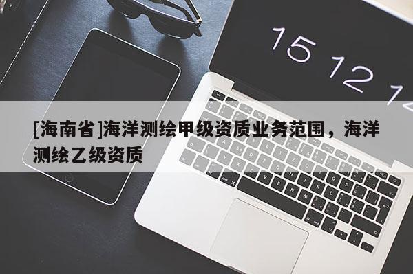 [海南省]海洋測繪甲級資質業務范圍，海洋測繪乙級資質