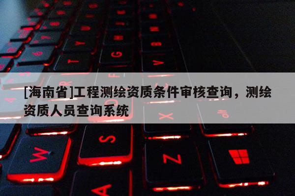 [海南省]工程測繪資質條件審核查詢，測繪資質人員查詢系統