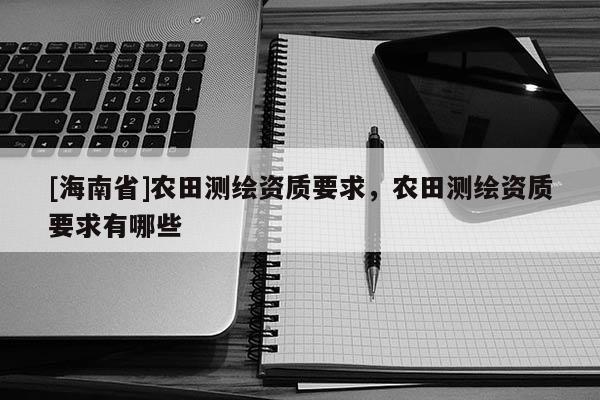 [海南省]農田測繪資質要求，農田測繪資質要求有哪些