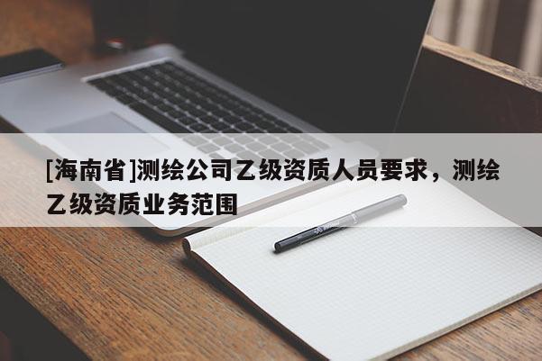 [海南省]測(cè)繪公司乙級(jí)資質(zhì)人員要求，測(cè)繪乙級(jí)資質(zhì)業(yè)務(wù)范圍