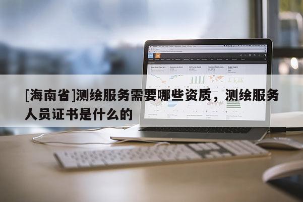 [海南省]測繪服務需要哪些資質，測繪服務人員證書是什么的