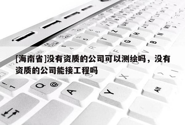 [海南省]沒有資質的公司可以測繪嗎，沒有資質的公司能接工程嗎