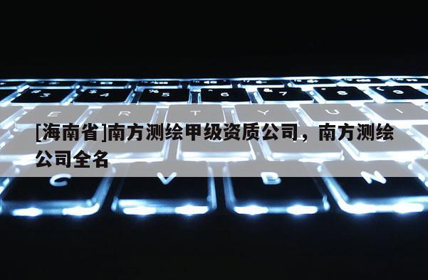 [海南省]南方測繪甲級資質公司，南方測繪公司全名