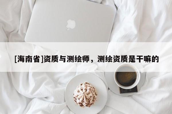 [海南省]資質與測繪師，測繪資質是干嘛的