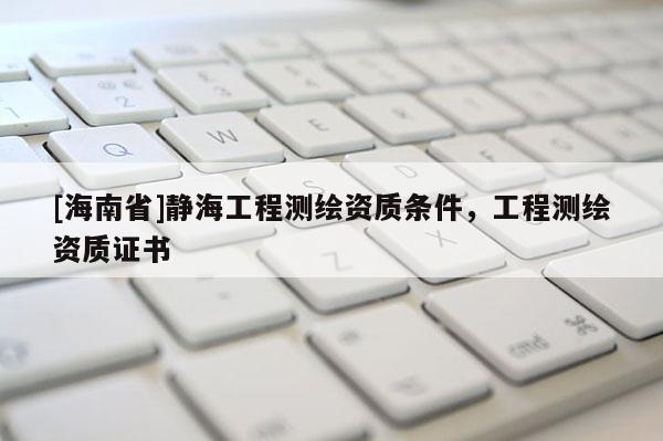 [海南省]靜海工程測繪資質條件，工程測繪資質證書