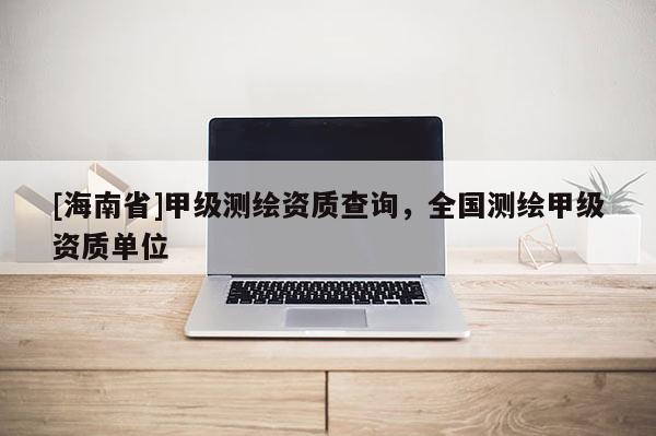 [海南省]甲級測繪資質查詢，全國測繪甲級資質單位