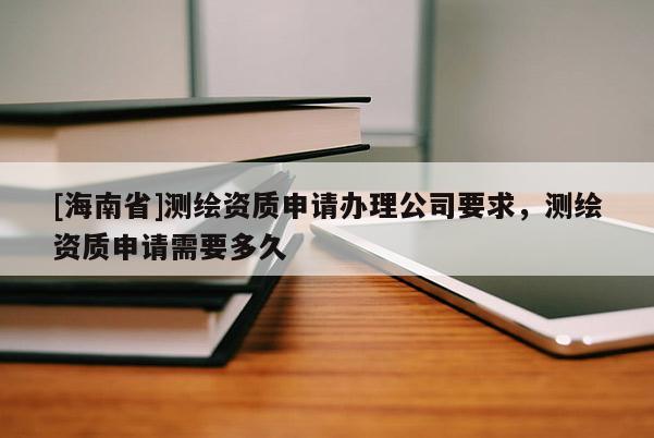 [海南省]測繪資質申請辦理公司要求，測繪資質申請需要多久