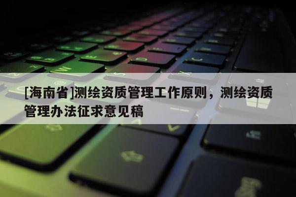[海南省]測繪資質管理工作原則，測繪資質管理辦法征求意見稿