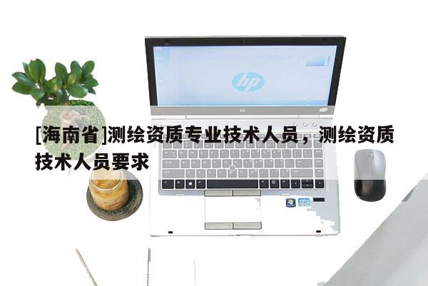 [海南省]測繪資質(zhì)專業(yè)技術(shù)人員，測繪資質(zhì)技術(shù)人員要求