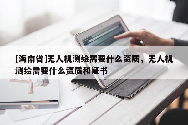 [海南省]無人機測繪需要什么資質，無人機測繪需要什么資質和證書