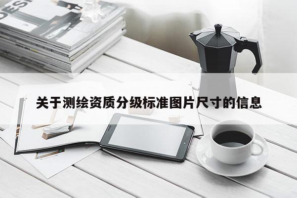 關于測繪資質分級標準圖片尺寸的信息