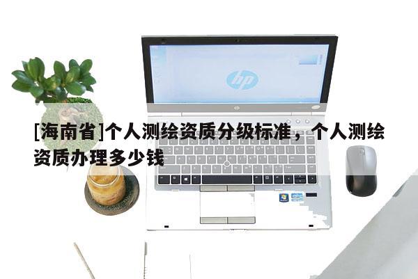 [海南省]個人測繪資質分級標準，個人測繪資質辦理多少錢