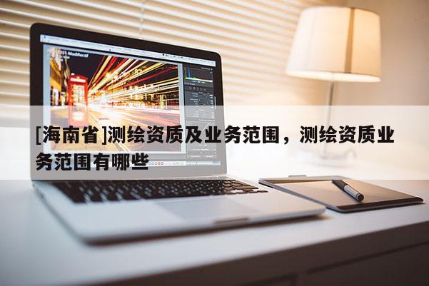 [海南省]測繪資質及業務范圍，測繪資質業務范圍有哪些