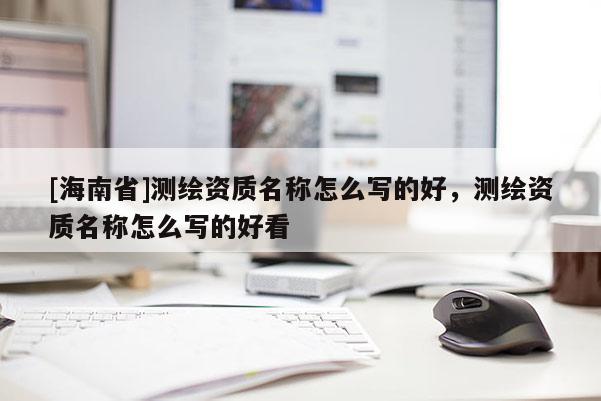 [海南省]測繪資質名稱怎么寫的好，測繪資質名稱怎么寫的好看
