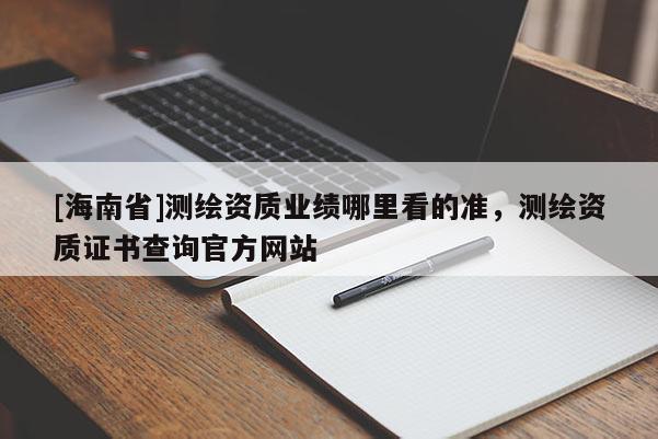 [海南省]測繪資質業績哪里看的準，測繪資質證書查詢官方網站