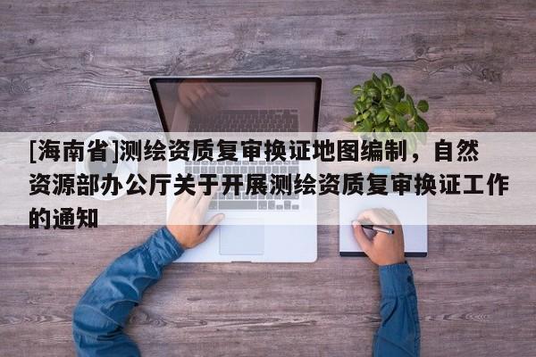 [海南省]測繪資質復審換證地圖編制，自然資源部辦公廳關于開展測繪資質復審換證工作的通知