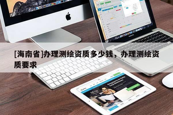 [海南省]辦理測繪資質(zhì)多少錢，辦理測繪資質(zhì)要求