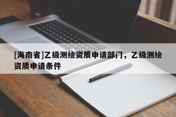 [海南省]乙級測繪資質(zhì)申請部門，乙級測繪資質(zhì)申請條件