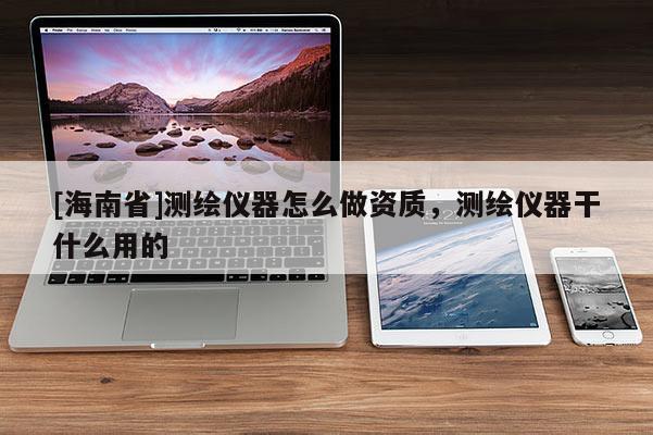 [海南省]測繪儀器怎么做資質，測繪儀器干什么用的